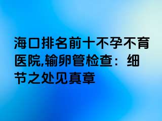 海口排名前十不孕不育医院,输卵管检查：细节之处见真章