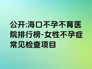 公开:海口不孕不育医院排行榜-女性不孕症常见检查项目