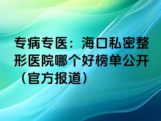 专病专医：海口私密整形医院哪个好榜单公开（官方报道）