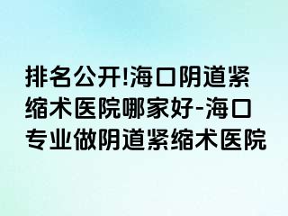 排名公开!海口阴道紧缩术医院哪家好-海口专业做阴道紧缩术医院