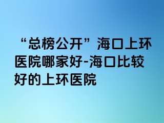 “总榜公开”海口上环医院哪家好-海口比较好的上环医院