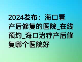 2024发布：海口看产后修复的医院_在线预约_海口治疗产后修复哪个医院好