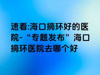 速看:海口摘环好的医院-“专题发布”海口摘环医院去哪个好