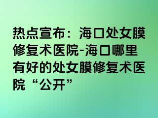 热点宣布：海口处女膜修复术医院-海口哪里有好的处女膜修复术医院“公开”