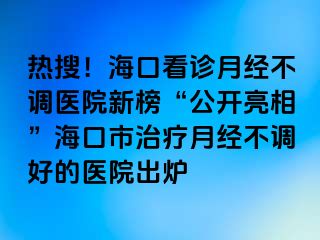 热搜！海口看诊月经不调医院新榜“公开亮相”海口市治疗月经不调好的医院出炉