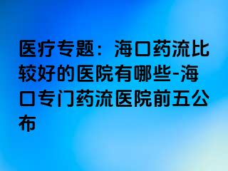 医疗专题：海口药流比较好的医院有哪些-海口专门药流医院前五公布