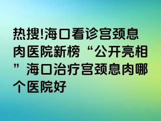 热搜!海口看诊宫颈息肉医院新榜“公开亮相”海口治疗宫颈息肉哪个医院好