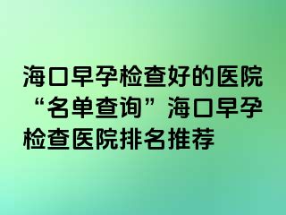 海口早孕检查好的医院“名单查询”海口早孕检查医院排名推荐