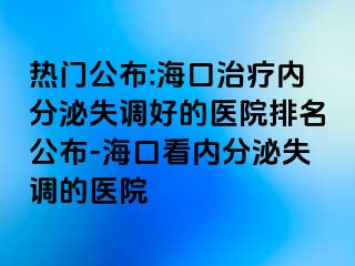 热门公布:海口治疗内分泌失调好的医院排名公布-海口看内分泌失调的医院