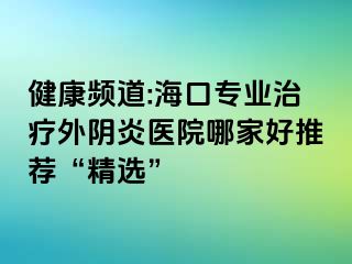 健康频道:海口专业治疗外阴炎医院哪家好推荐“精选”