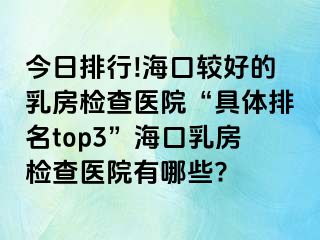 今日排行!海口较好的乳房检查医院“具体排名top3”海口乳房检查医院有哪些?