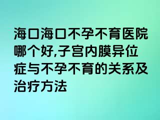 海口海口不孕不育医院哪个好,子宫内膜异位症与不孕不育的关系及治疗方法