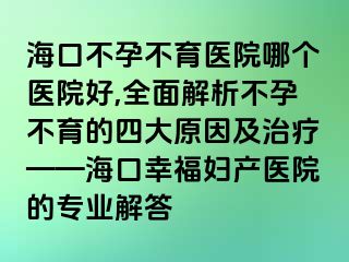 海口不孕不育医院哪个医院好,全面解析不孕不育的四大原因及治疗——海口幸福妇产医院的专业解答