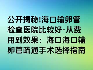 公开揭秘!海口输卵管检查医院比较好-从费用到效果：海口海口输卵管疏通手术选择指南