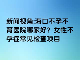 新闻视角:海口不孕不育医院哪家好？女性不孕症常见检查项目