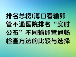 排名总榜!海口看输卵管不通医院排名“实时公布”不同输卵管通畅检查方法的比较与选择