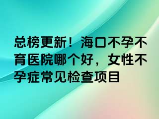 总榜更新！海口不孕不育医院哪个好，女性不孕症常见检查项目