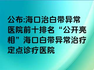 公布:海口治白带异常医院前十排名“公开亮相”海口白带异常治疗定点诊疗医院