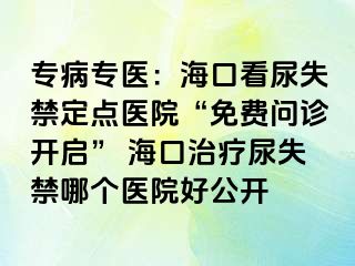 专病专医：海口看尿失禁定点医院“免费问诊开启” 海口治疗尿失禁哪个医院好公开