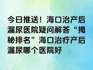 今日推送！海口治产后漏尿医院疑问解答“揭秘排名”海口治疗产后漏尿哪个医院好