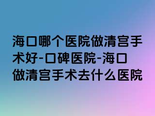 海口哪个医院做清宫手术好-口碑医院-海口做清宫手术去什么医院