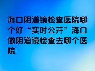 海口阴道镜检查医院哪个好“实时公开”海口做阴道镜检查去哪个医院