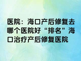 医院：海口产后修复去哪个医院好“排名”海口治疗产后修复医院