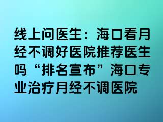 线上问医生：海口看月经不调好医院推荐医生吗“排名宣布”海口专业治疗月经不调医院