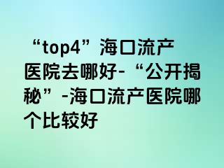 “top4”海口流产医院去哪好-“公开揭秘”-海口流产医院哪个比较好