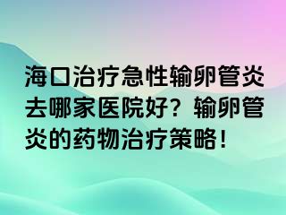 海口治疗急性输卵管炎去哪家医院好？输卵管炎的药物治疗策略！