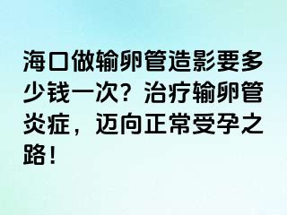 海口做输卵管造影要多少钱一次？治疗输卵管炎症，迈向正常受孕之路！