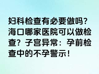 妇科检查有必要做吗？海口哪家医院可以做检查？子宫异常：孕前检查中的不孕警示！