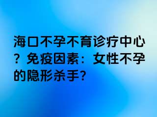 海口不孕不育诊疗中心？免疫因素：女性不孕的隐形杀手？