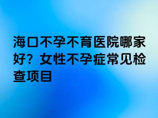 海口不孕不育医院哪家好？女性不孕症常见检查项目