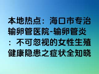 本地热点：海口市专治输卵管医院-输卵管炎：不可忽视的女性生殖健康隐患之症状全知晓