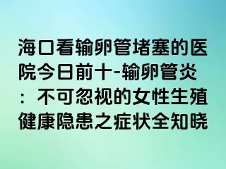 海口看输卵管堵塞的医院今日前十-输卵管炎：不可忽视的女性生殖健康隐患之症状全知晓