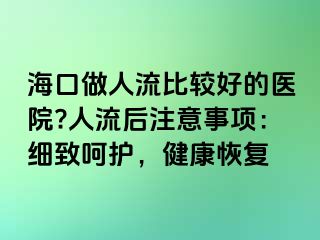 海口做人流比较好的医院?人流后注意事项：细致呵护，健康恢复