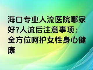 海口专业人流医院哪家好?人流后注意事项：全方位呵护女性身心健康