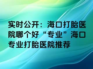 实时公开：海口打胎医院哪个好“专业”海口专业打胎医院推荐