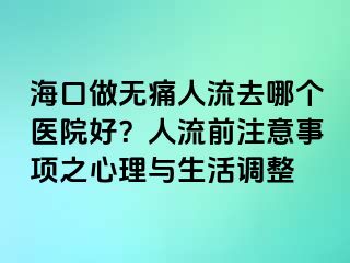 海口做无痛人流去哪个医院好？人流前注意事项之心理与生活调整