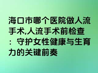 海口市哪个医院做人流手术,人流手术前检查：守护女性健康与生育力的关键前奏