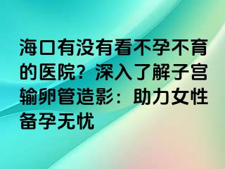 海口有没有看不孕不育的医院？深入了解子宫输卵管造影：助力女性备孕无忧