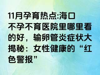 11月孕育热点:海口不孕不育医院里哪里看的好，输卵管炎症状大揭秘：女性健康的“红色警报”