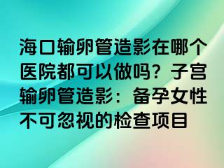 海口输卵管造影在哪个医院都可以做吗？子宫输卵管造影：备孕女性不可忽视的检查项目