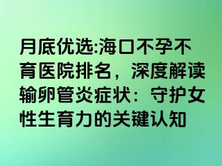 月底优选:海口不孕不育医院排名，深度解读输卵管炎症状：守护女性生育力的关键认知