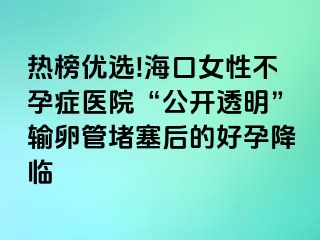 热榜优选!海口女性不孕症医院“公开透明”输卵管堵塞后的好孕降临