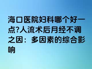 海口医院妇科哪个好一点?人流术后月经不调之因：多因素的综合影响