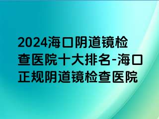 2024海口阴道镜检查医院十大排名-海口正规阴道镜检查医院