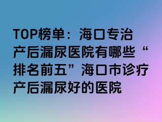 TOP榜单：海口专治产后漏尿医院有哪些“排名前五”海口市诊疗产后漏尿好的医院