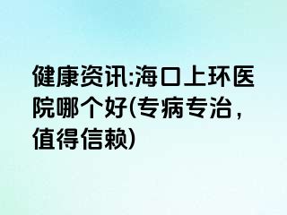 健康资讯:海口上环医院哪个好(专病专治，值得信赖)